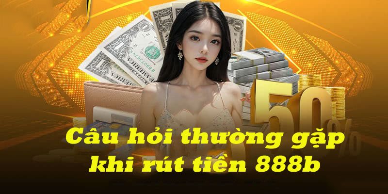 Giải đáp những câu hỏi thường có khi rút tiền tại 888B